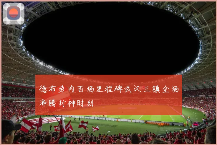 德布劳内百场里程碑武汉三镇全场沸腾封神时刻