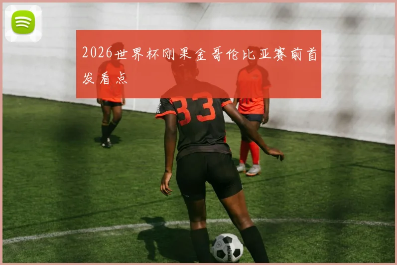 2026世界杯刚果金哥伦比亚赛前首发看点