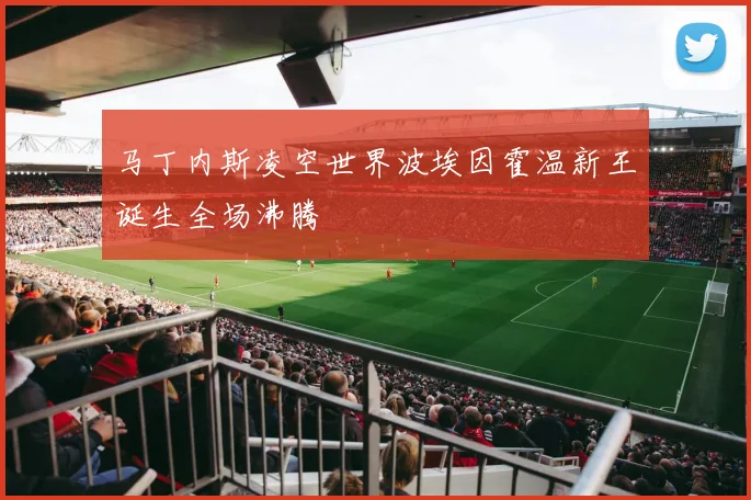马丁内斯凌空世界波埃因霍温新王诞生全场沸腾