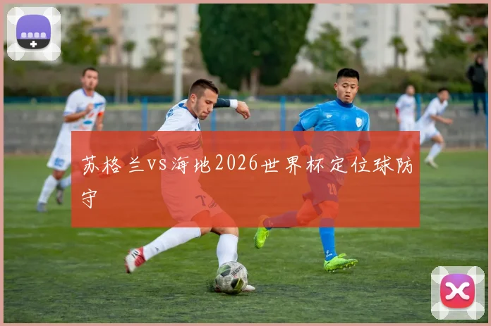 苏格兰vs海地2026世界杯定位球防守