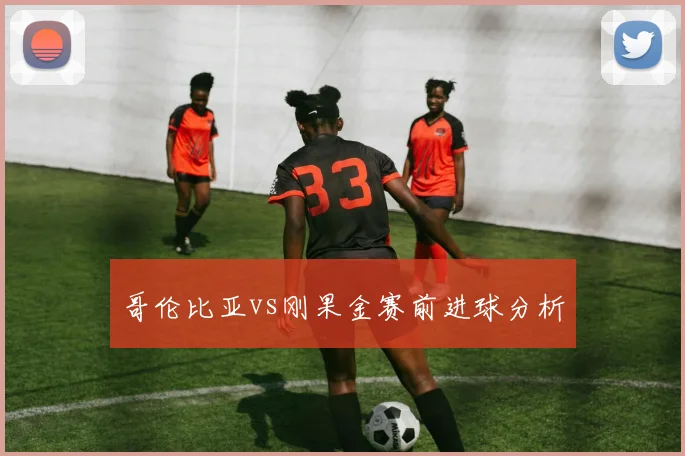 哥伦比亚vs刚果金赛前进球分析