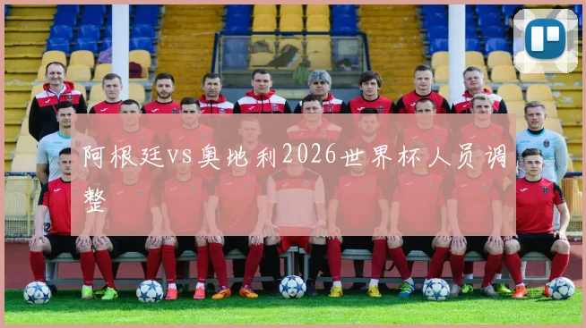 阿根廷vs奥地利2026世界杯人员调整