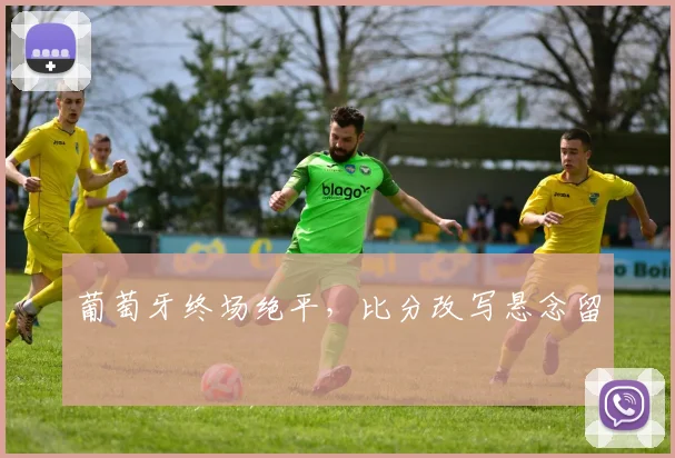 葡萄牙终场绝平，比分改写悬念留