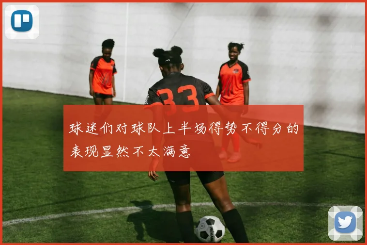 球迷们对球队上半场得势不得分的表现显然不太满意