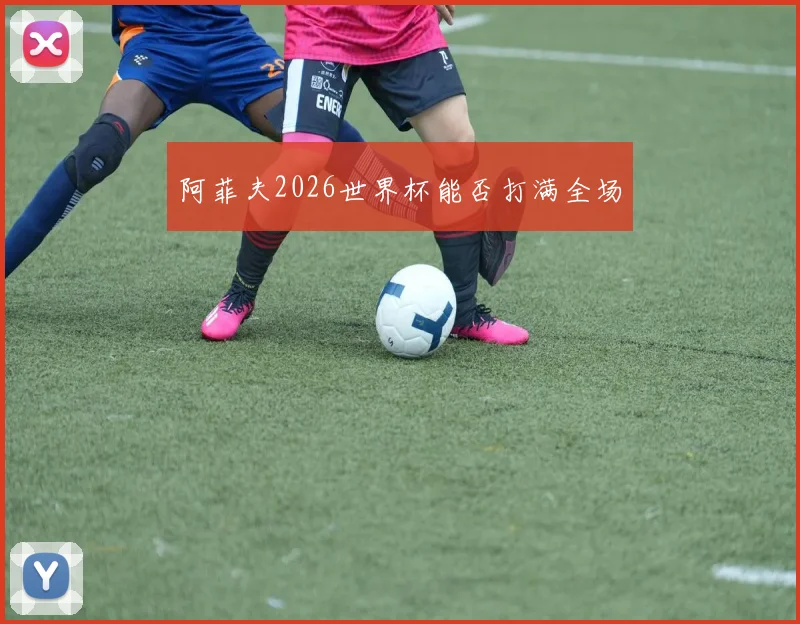 阿菲夫2026世界杯能否打满全场