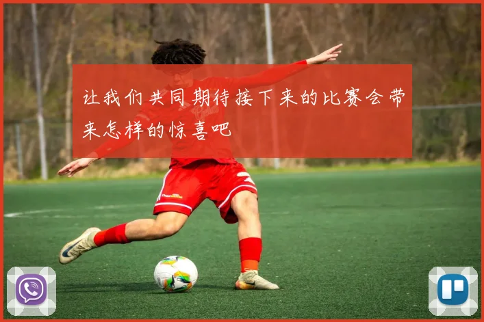 让我们共同期待接下来的比赛会带来怎样的惊喜吧