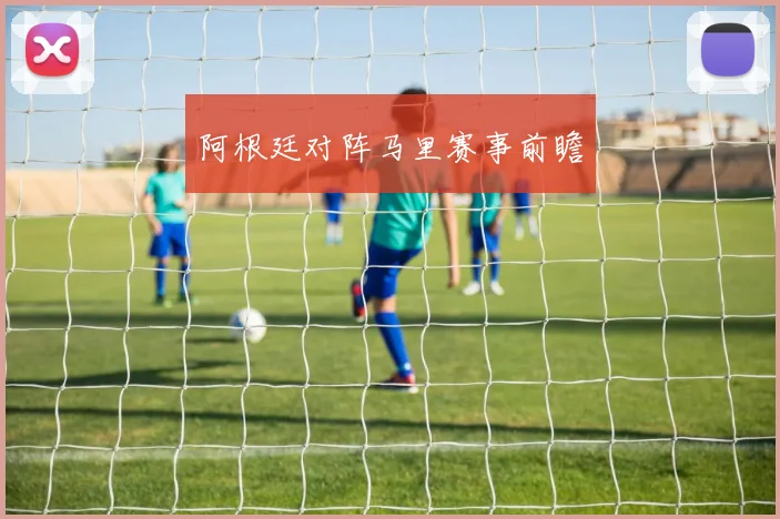 阿根廷对阵马里赛事前瞻