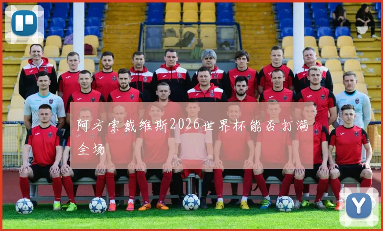 阿方索戴维斯2026世界杯能否打满全场