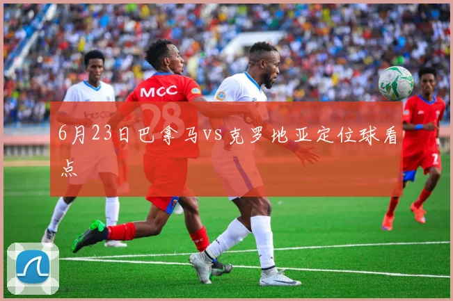 6月23日巴拿马vs克罗地亚定位球看点