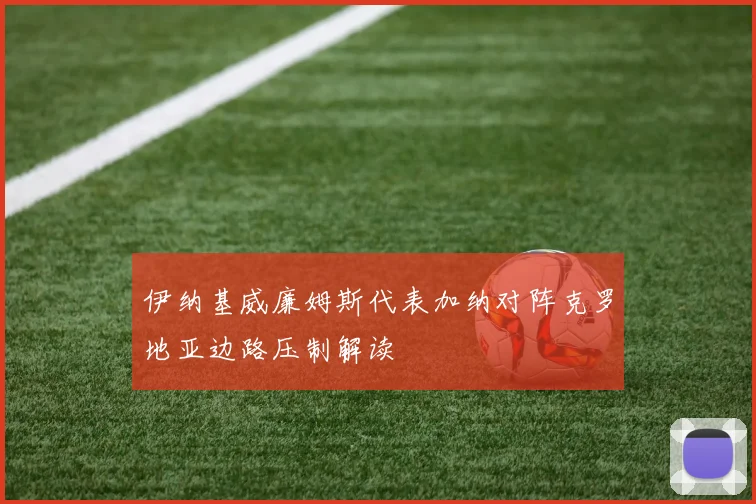 伊纳基威廉姆斯代表加纳对阵克罗地亚边路压制解读