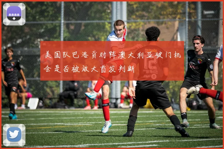 美国队巴洛贡对阵澳大利亚破门机会是否被放大首发判断