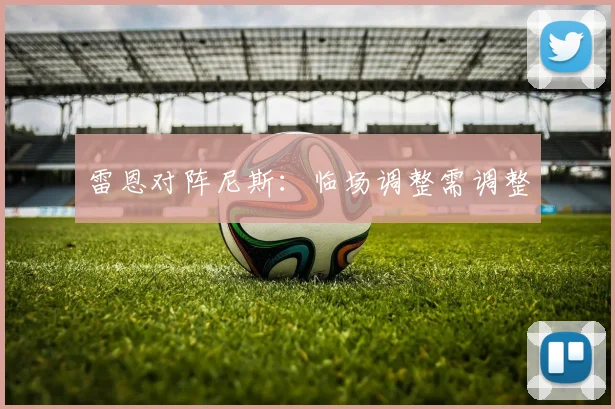雷恩对阵尼斯:临场调整需调整