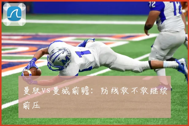 曼联vs曼城前瞻：防线敢不敢继续前压