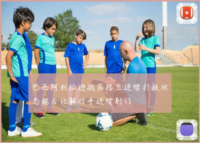 巴西阿利松迎战苏格兰连续扑救状态能否化解对手连续射门