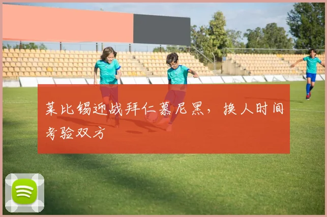 莱比锡迎战拜仁慕尼黑，换人时间考验双方