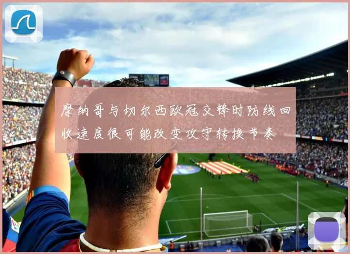 摩纳哥与切尔西欧冠交锋时防线回收速度很可能改变攻守转换节奏