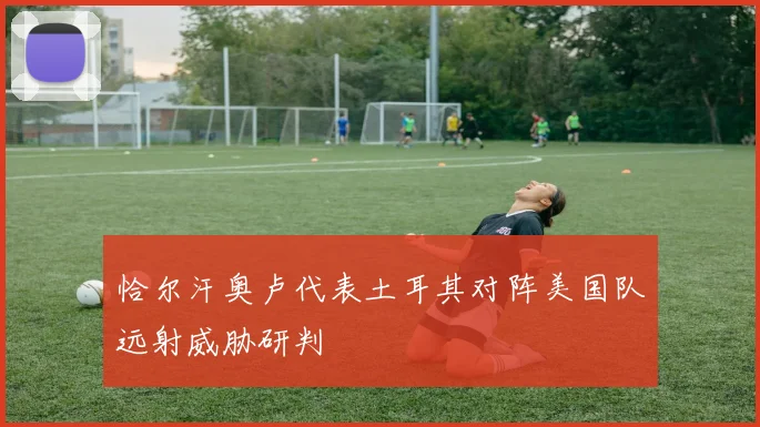 恰尔汗奥卢代表土耳其对阵美国队远射威胁研判