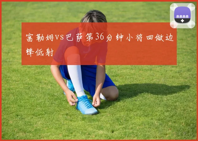 富勒姆vs巴萨第36分钟小将回做边锋低射