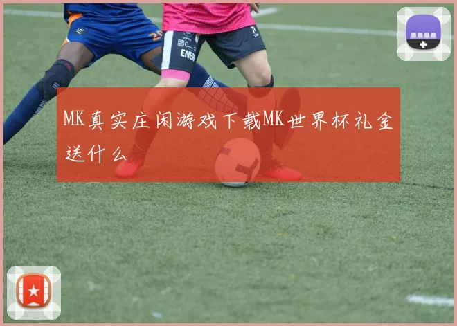 MK真实庄闲游戏下载MK世界杯礼金送什么
