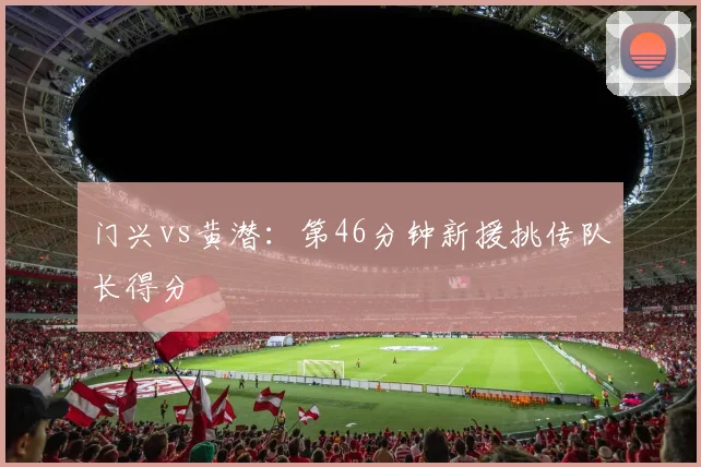 门兴vs黄潜:第46分钟新援挑传队长得分