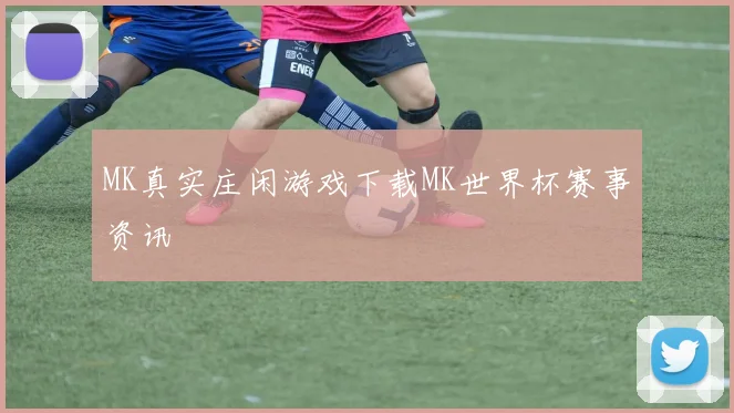 MK真实庄闲游戏下载MK世界杯赛事资讯