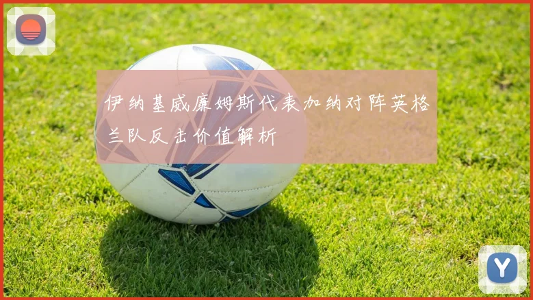 伊纳基威廉姆斯代表加纳对阵英格兰队反击价值解析