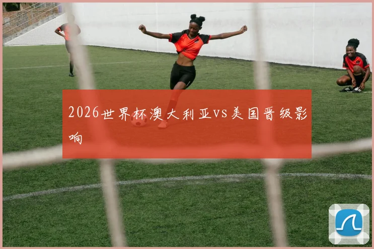 2026世界杯澳大利亚vs美国晋级影响