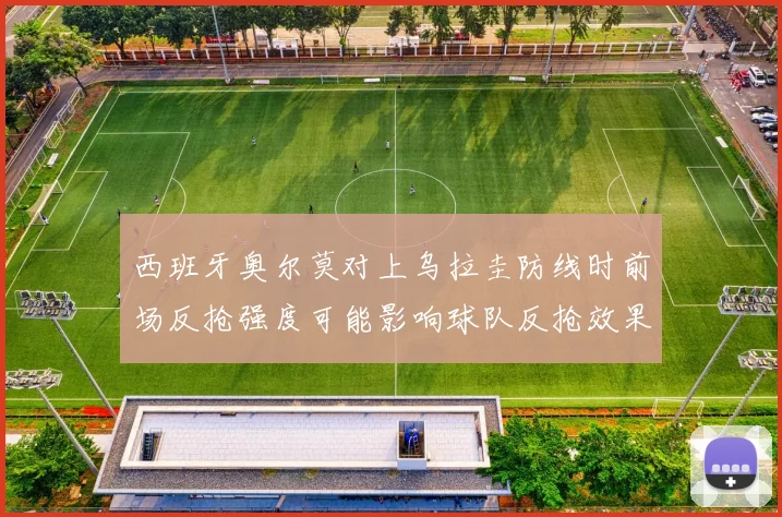 西班牙奥尔莫对上乌拉圭防线时前场反抢强度可能影响球队反抢效果
