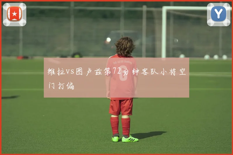 维拉vs图卢兹第72分钟客队小将空门打偏