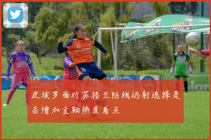 皮埃罗面对苏格兰防线远射选择是否增加金靴热度看点