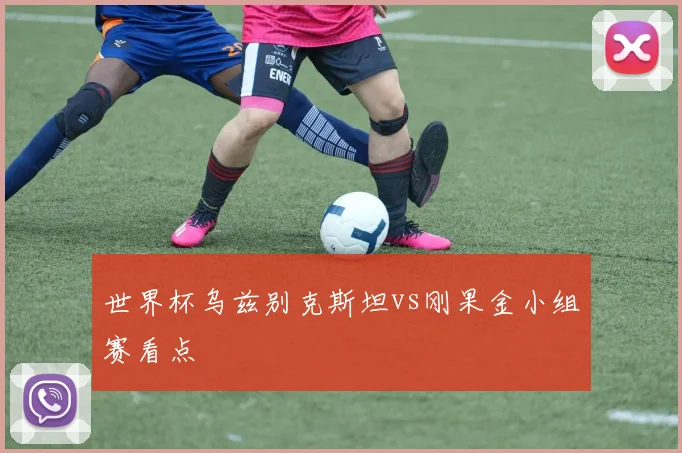 世界杯乌兹别克斯坦vs刚果金小组赛看点
