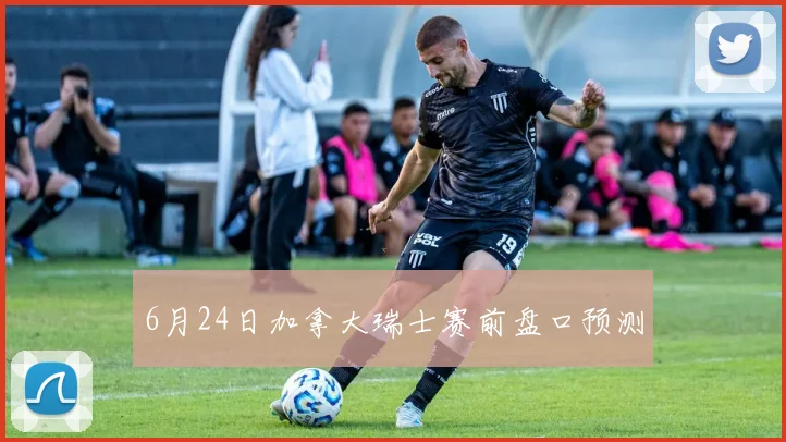 6月24日加拿大瑞士赛前盘口预测