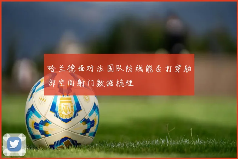 哈兰德面对法国队防线能否打穿肋部空间射门数据梳理