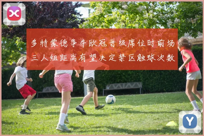 多特蒙德争夺欧冠晋级席位时前场三人组距离有望决定禁区触球次数