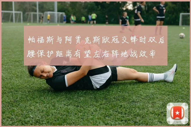 帕福斯与阿贾克斯欧冠交锋时双后腰保护距离有望左右阵地战效率