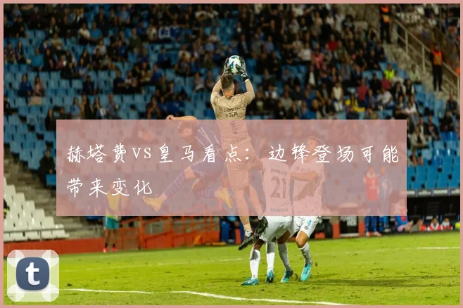 赫塔费vs皇马看点:边锋登场可能带来变化