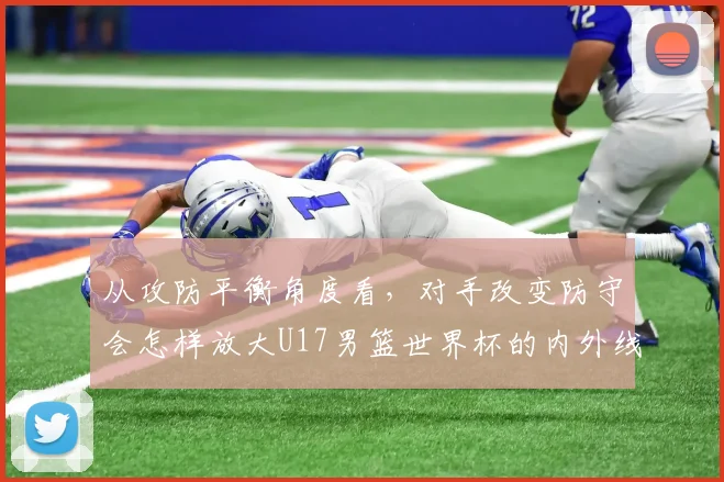 从攻防平衡角度看，对手改变防守会怎样放大U17男篮世界杯的内外线平衡