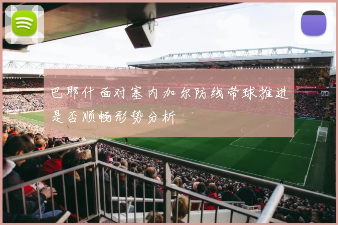 巴耶什面对塞内加尔防线带球推进是否顺畅形势分析
