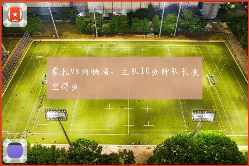蒙扎vs利物浦，主队10分钟队长凌空得分